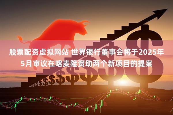 股票配资虚拟网站 世界银行董事会将于2025年5月审议在喀麦隆资助两个新项目的提案