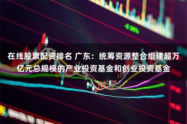 在线股票配资排名 广东：统筹资源整合组建超万亿元总规模的产业投资基金和创业投资基金