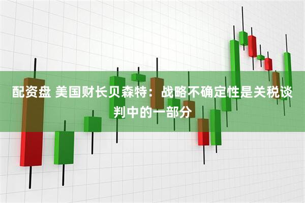 配资盘 美国财长贝森特：战略不确定性是关税谈判中的一部分