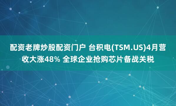 配资老牌炒股配资门户 台积电(TSM.US)4月营收大涨48% 全球企业抢购芯片备战关税