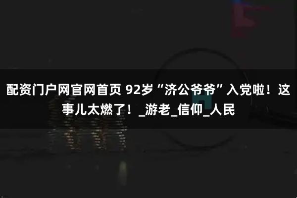 配资门户网官网首页 92岁“济公爷爷”入党啦！这事儿太燃了！_游老_信仰_人民