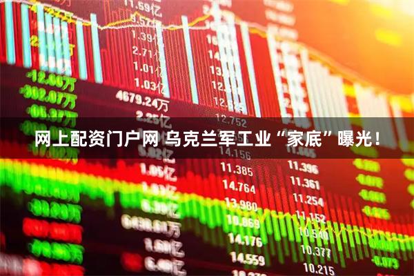 网上配资门户网 乌克兰军工业“家底”曝光！