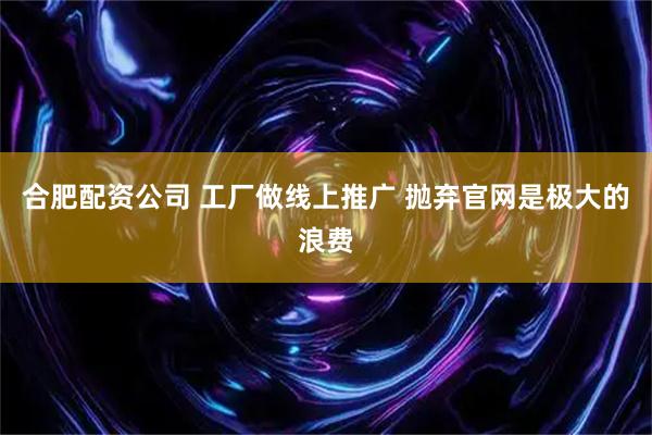 合肥配资公司 工厂做线上推广 抛弃官网是极大的浪费