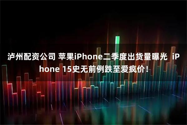 泸州配资公司 苹果iPhone二季度出货量曝光  iPhone 15史无前例跌至爱疯价！