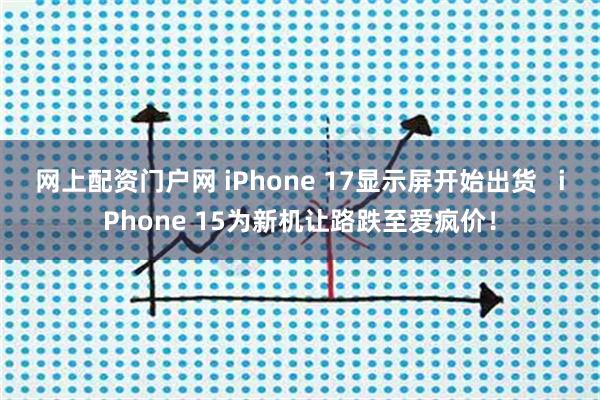 网上配资门户网 iPhone 17显示屏开始出货   iPhone 15为新机让路跌至爱疯价！
