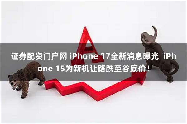 证券配资门户网 iPhone 17全新消息曝光  iPhone 15为新机让路跌至谷底价！