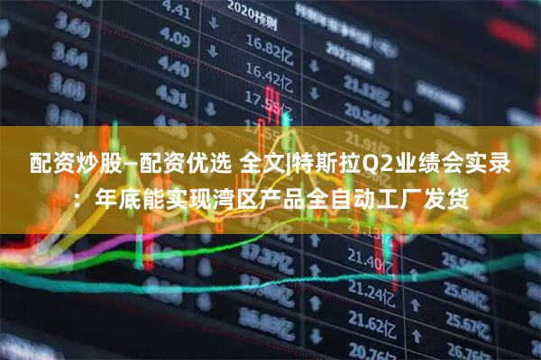 配资炒股—配资优选 全文|特斯拉Q2业绩会实录：年底能实现湾区产品全自动工厂发货