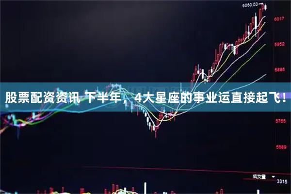 股票配资资讯 下半年，4大星座的事业运直接起飞！
