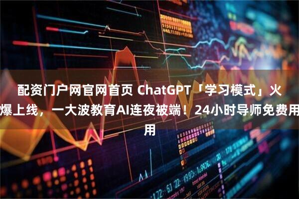配资门户网官网首页 ChatGPT「学习模式」火爆上线，一大波教育AI连夜被端！24小时导师免费用