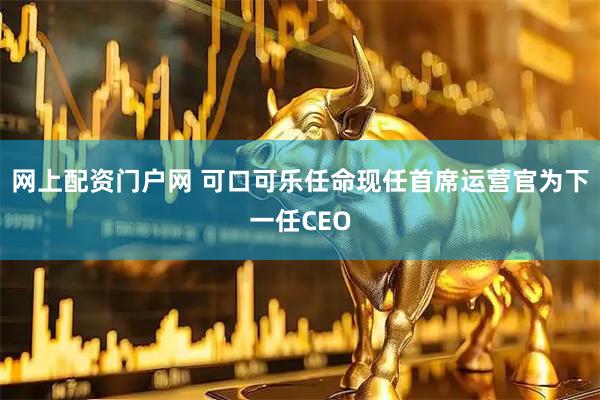 网上配资门户网 可口可乐任命现任首席运营官为下一任CEO