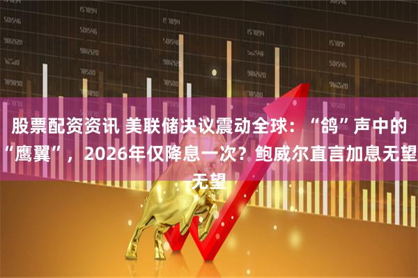 股票配资资讯 美联储决议震动全球：“鸽”声中的“鹰翼”，2026年仅降息一次？鲍威尔直言加息无望